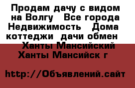 Продам дачу с видом на Волгу - Все города Недвижимость » Дома, коттеджи, дачи обмен   . Ханты-Мансийский,Ханты-Мансийск г.